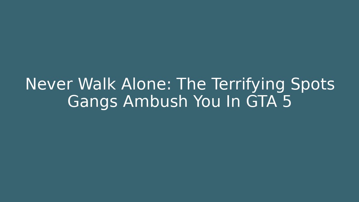 Never Walk Alone: The Terrifying Spots Gangs Ambush You In GTA 5