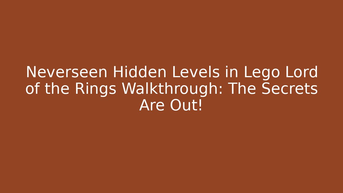 Neverseen Hidden Levels in Lego Lord of the Rings Walkthrough: The Secrets Are Out!