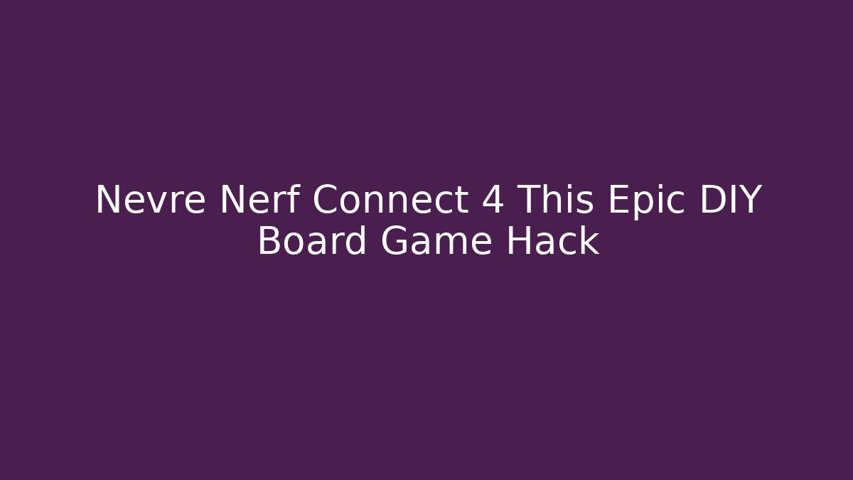 Nevre Nerf Connect 4 This Epic DIY Board Game Hack