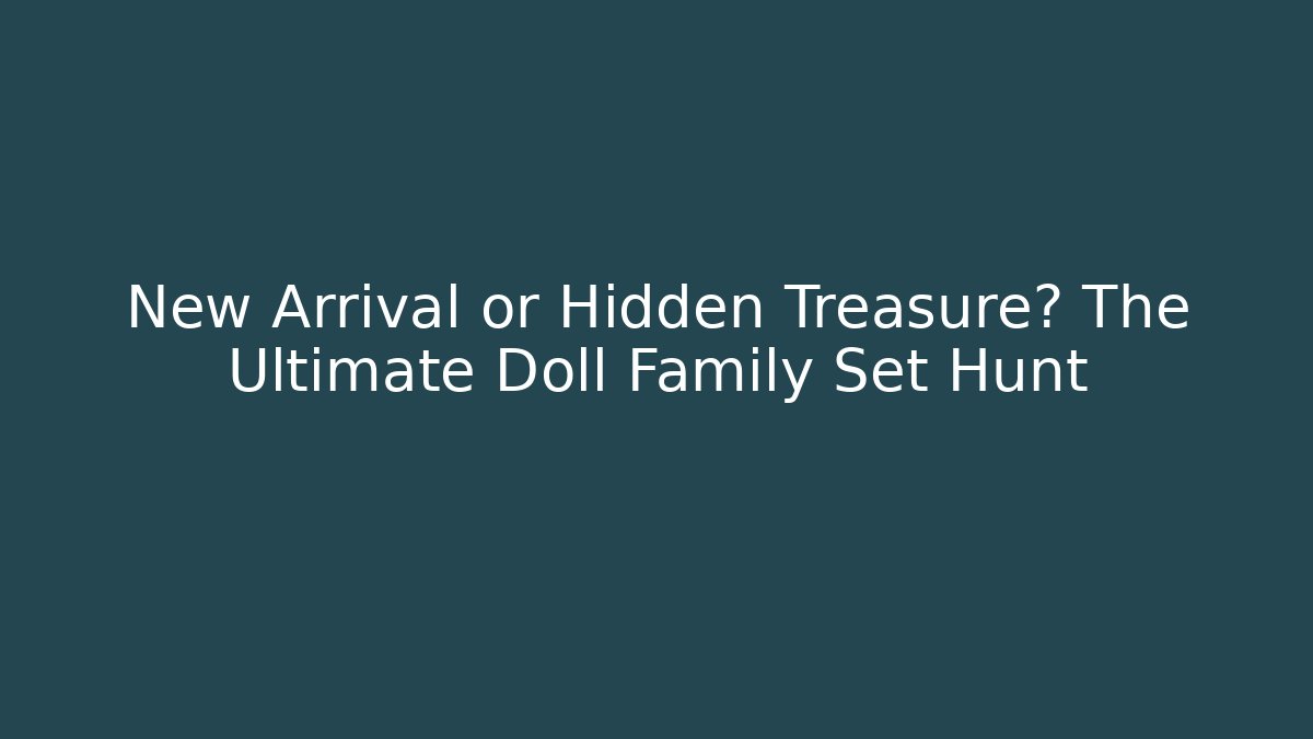 New Arrival or Hidden Treasure? The Ultimate Doll Family Set Hunt