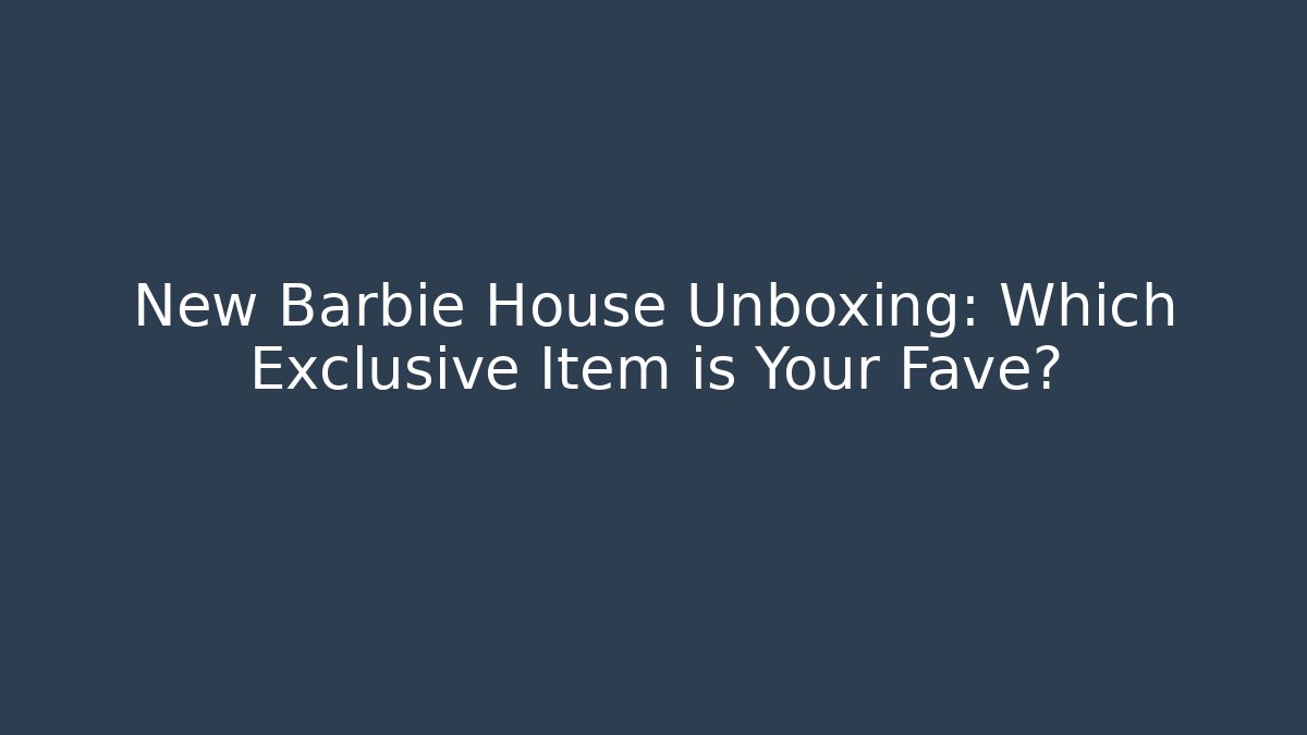 New Barbie House Unboxing: Which Exclusive Item is Your Fave?