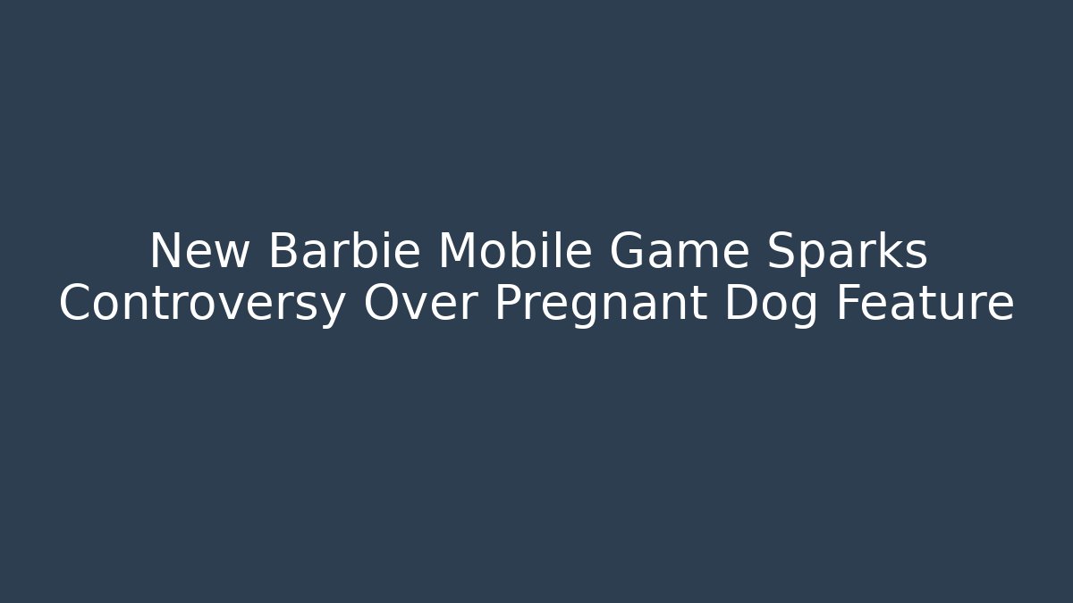 New Barbie Mobile Game Sparks Controversy Over Pregnant Dog Feature