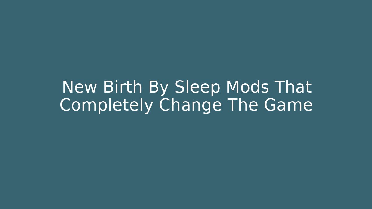 New Birth By Sleep Mods That Completely Change The Game
