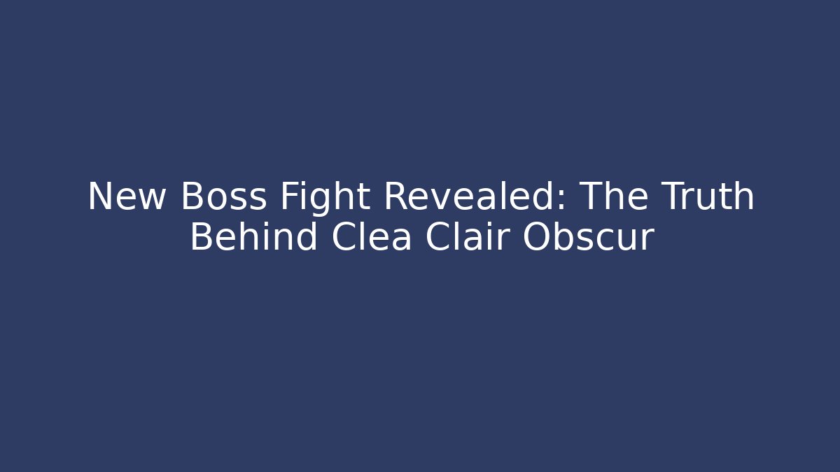 New Boss Fight Revealed: The Truth Behind Clea Clair Obscur