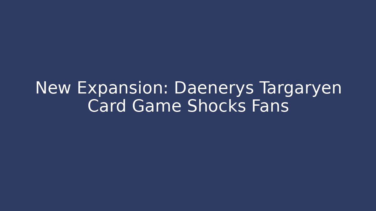 New Expansion: Daenerys Targaryen Card Game Shocks Fans