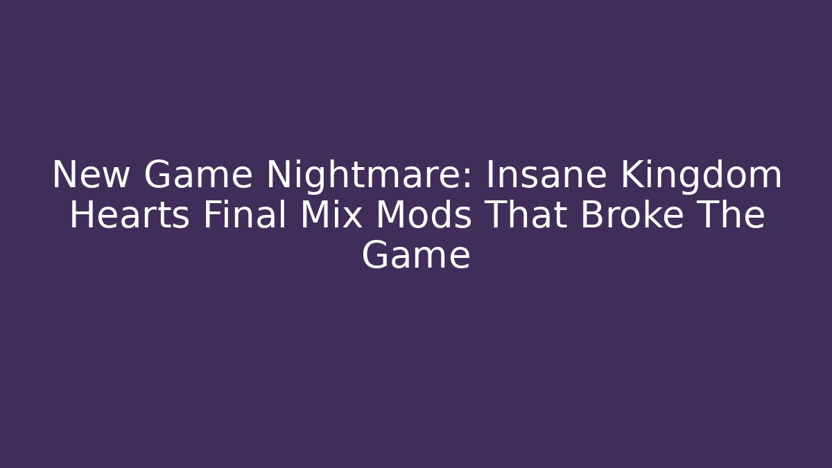 New Game+ Nightmare: Insane Kingdom Hearts Final Mix Mods That Broke The Game