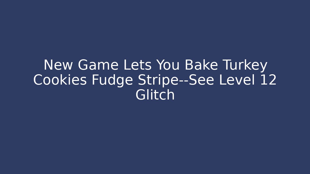 New Game Lets You Bake Turkey Cookies Fudge Stripe—See Level 12 Glitch