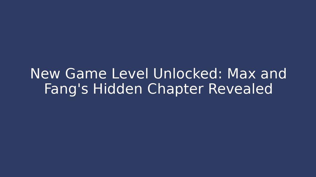 New Game Level Unlocked: Max and Fang's Hidden Chapter Revealed