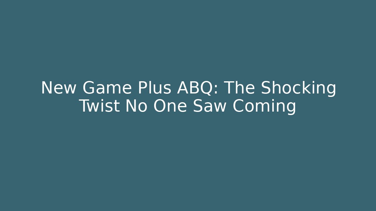 New Game Plus ABQ: The Shocking Twist No One Saw Coming