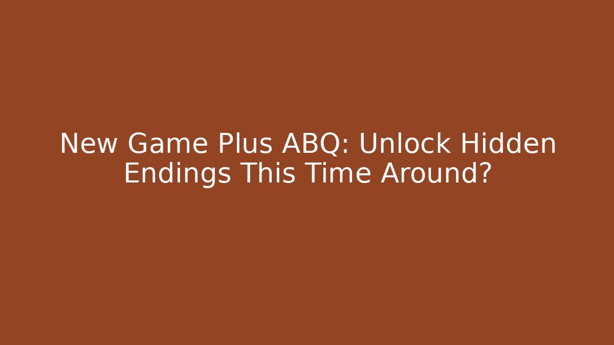New Game Plus ABQ: Unlock Hidden Endings This Time Around?