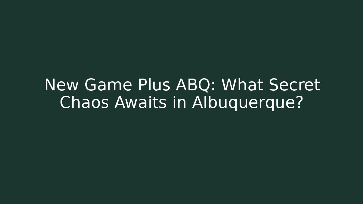 New Game Plus ABQ: What Secret Chaos Awaits in Albuquerque?