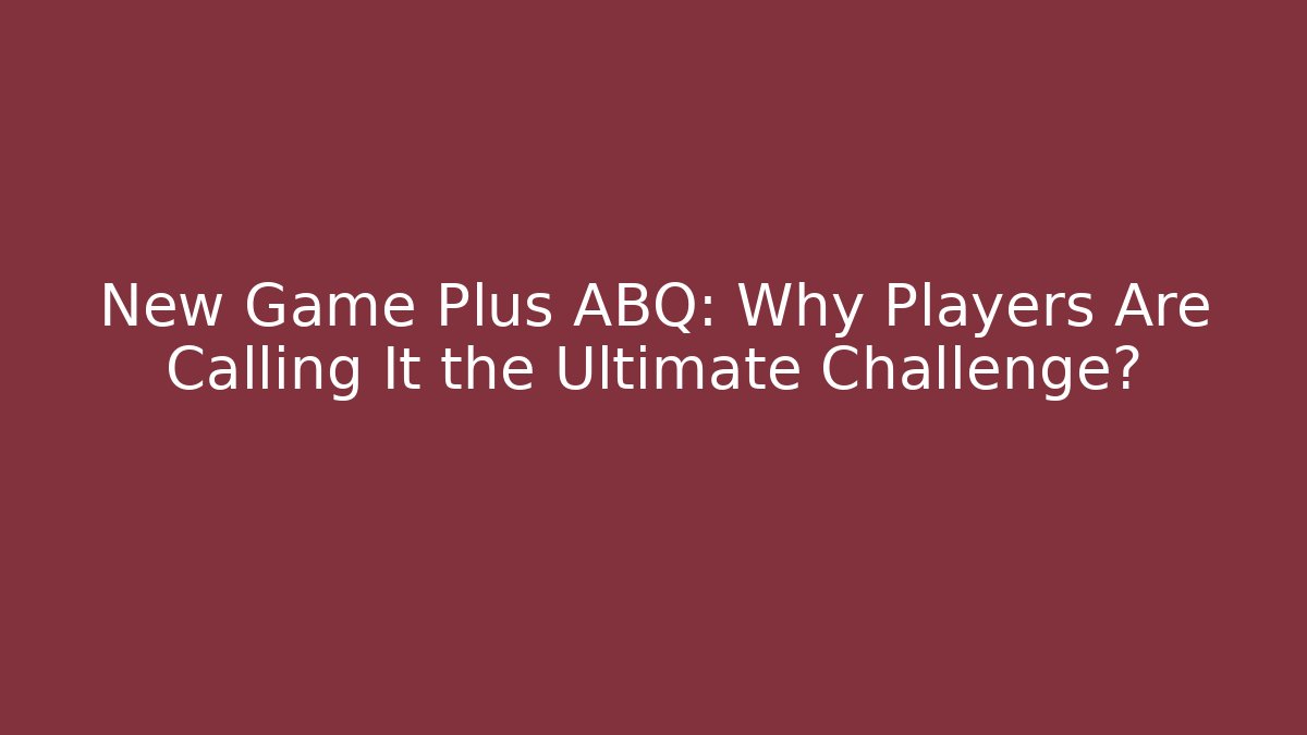 New Game Plus ABQ: Why Players Are Calling It the Ultimate Challenge?