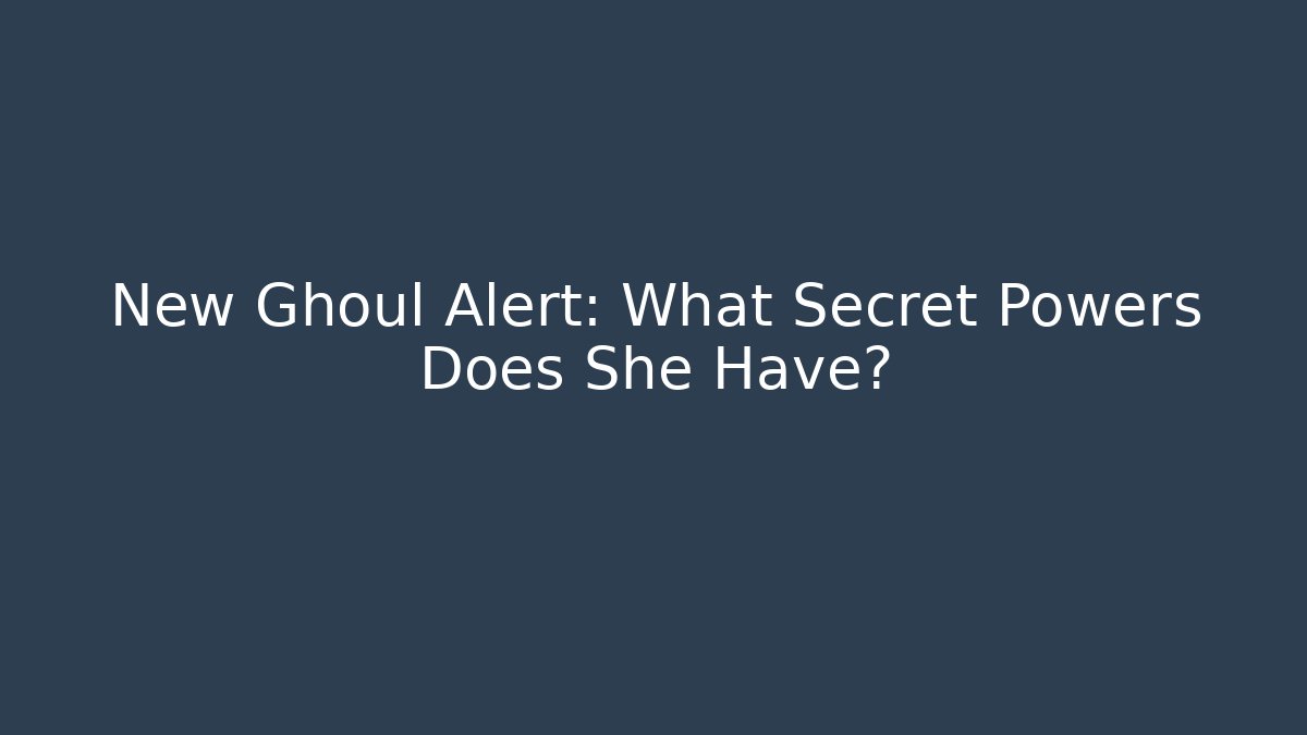 New Ghoul Alert: What Secret Powers Does She Have?