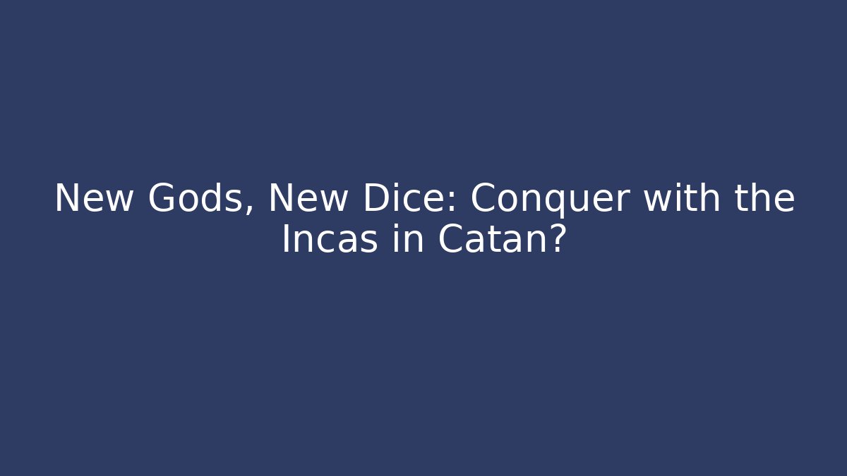 New Gods, New Dice: Conquer with the Incas in Catan?