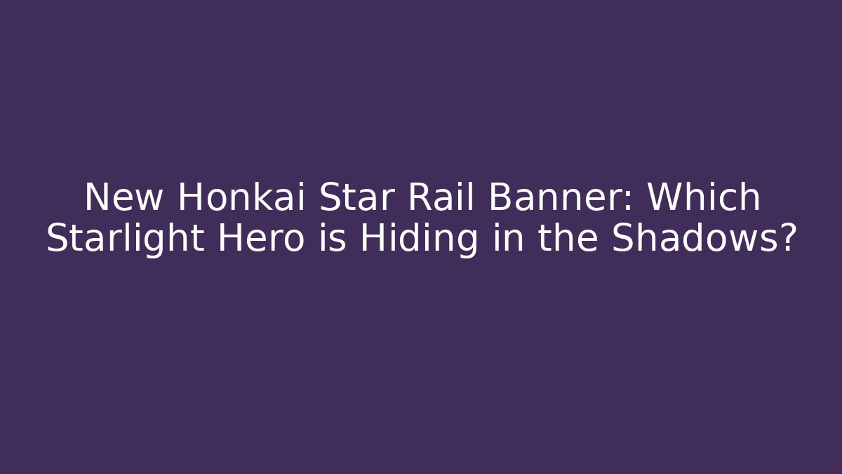 New Honkai Star Rail Banner: Which Starlight Hero is Hiding in the Shadows?