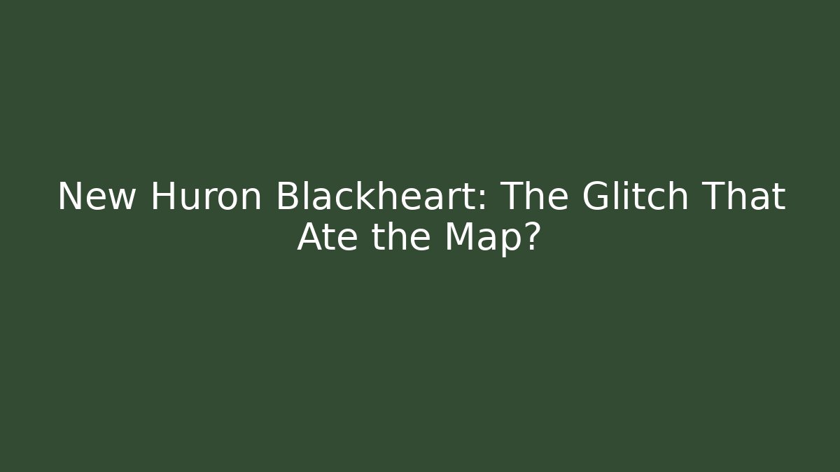 New Huron Blackheart: The Glitch That Ate the Map?