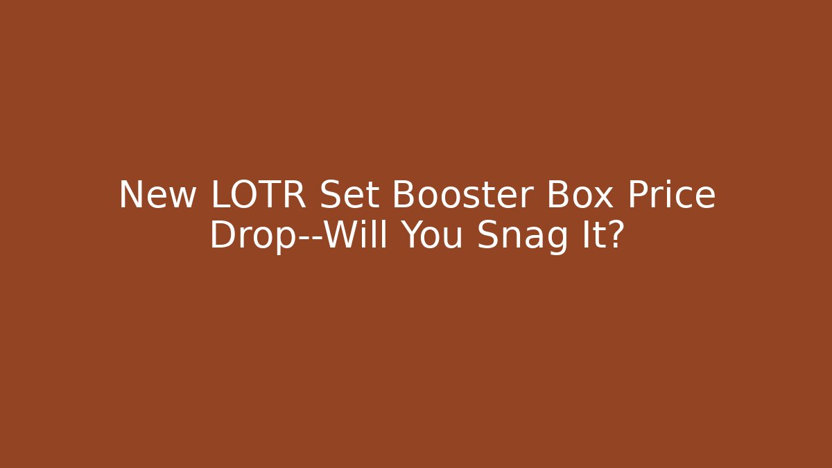 New LOTR Set Booster Box Price Drop—Will You Snag It?
