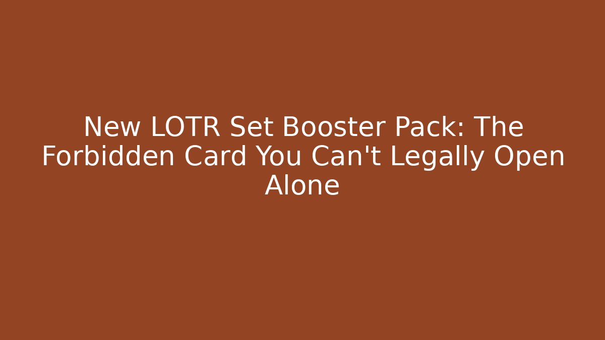 New LOTR Set Booster Pack: The Forbidden Card You Can't Legally Open Alone