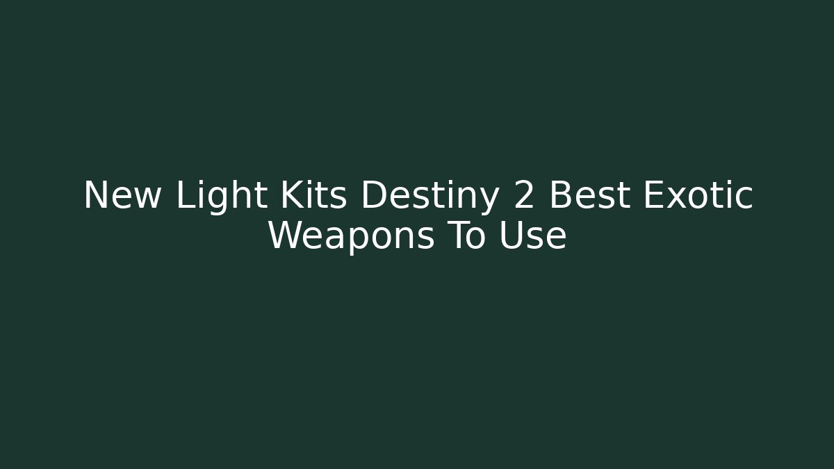 New Light Kits Destiny 2 Best Exotic Weapons To Use