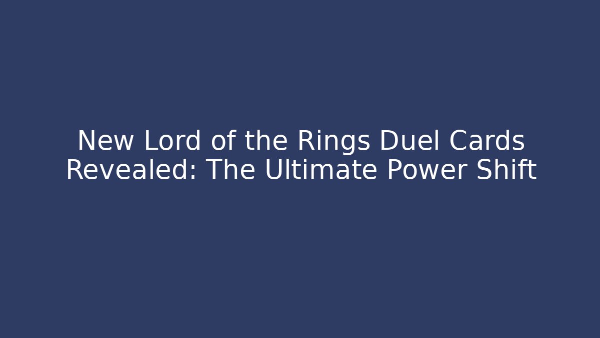 New Lord of the Rings Duel Cards Revealed: The Ultimate Power Shift