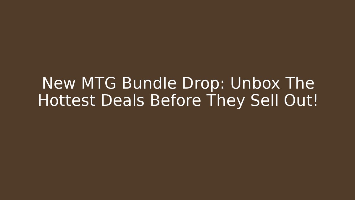 New MTG Bundle Drop: Unbox The Hottest Deals Before They Sell Out!