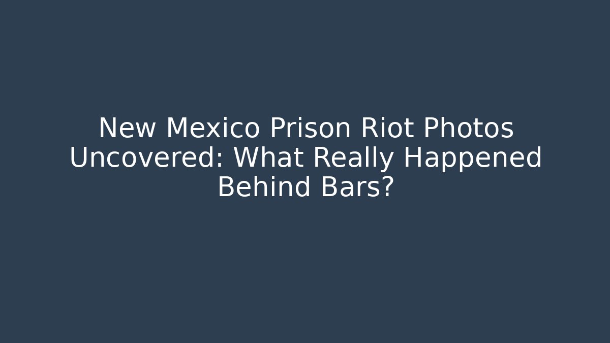 New Mexico Prison Riot Photos Uncovered: What Really Happened Behind Bars?