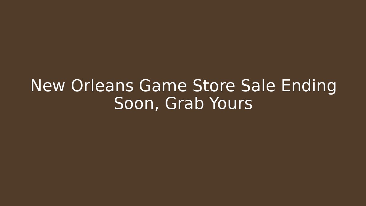 New Orleans Game Store Sale Ending Soon, Grab Yours