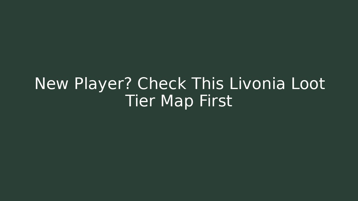 New Player? Check This Livonia Loot Tier Map First