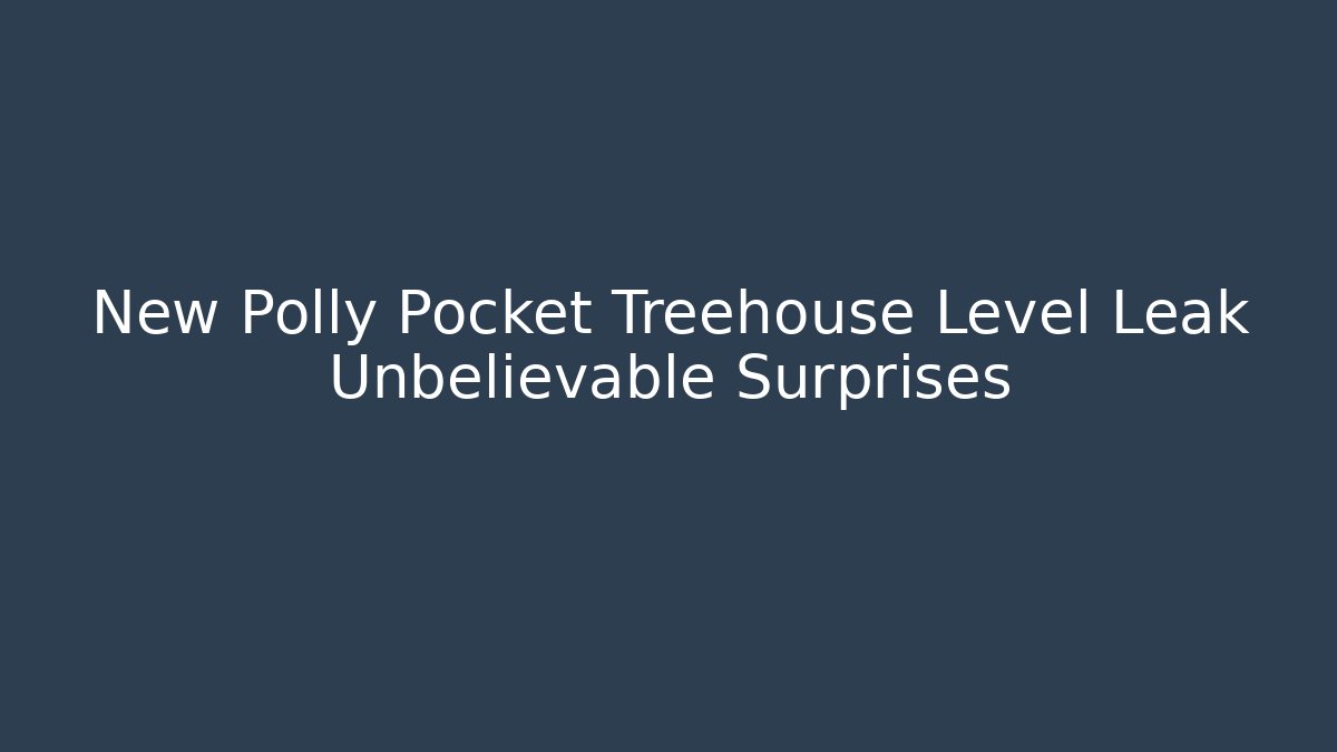 New Polly Pocket Treehouse Level Leak Unbelievable Surprises