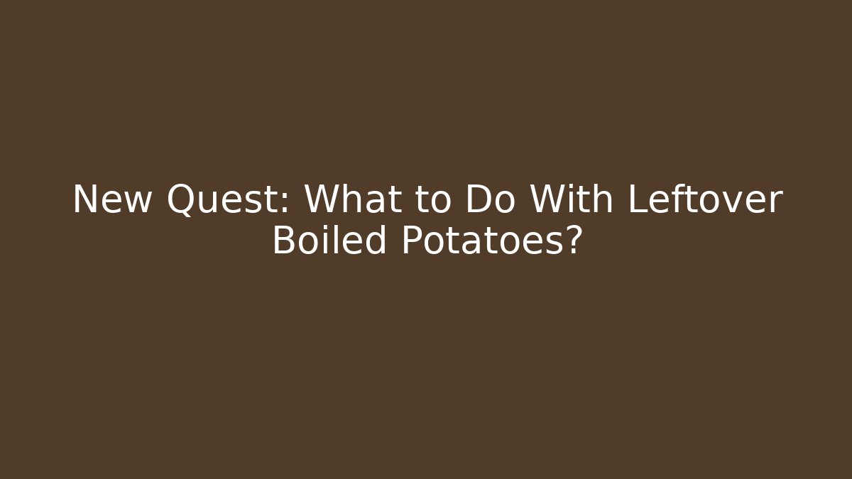 New Quest: What to Do With Leftover Boiled Potatoes?