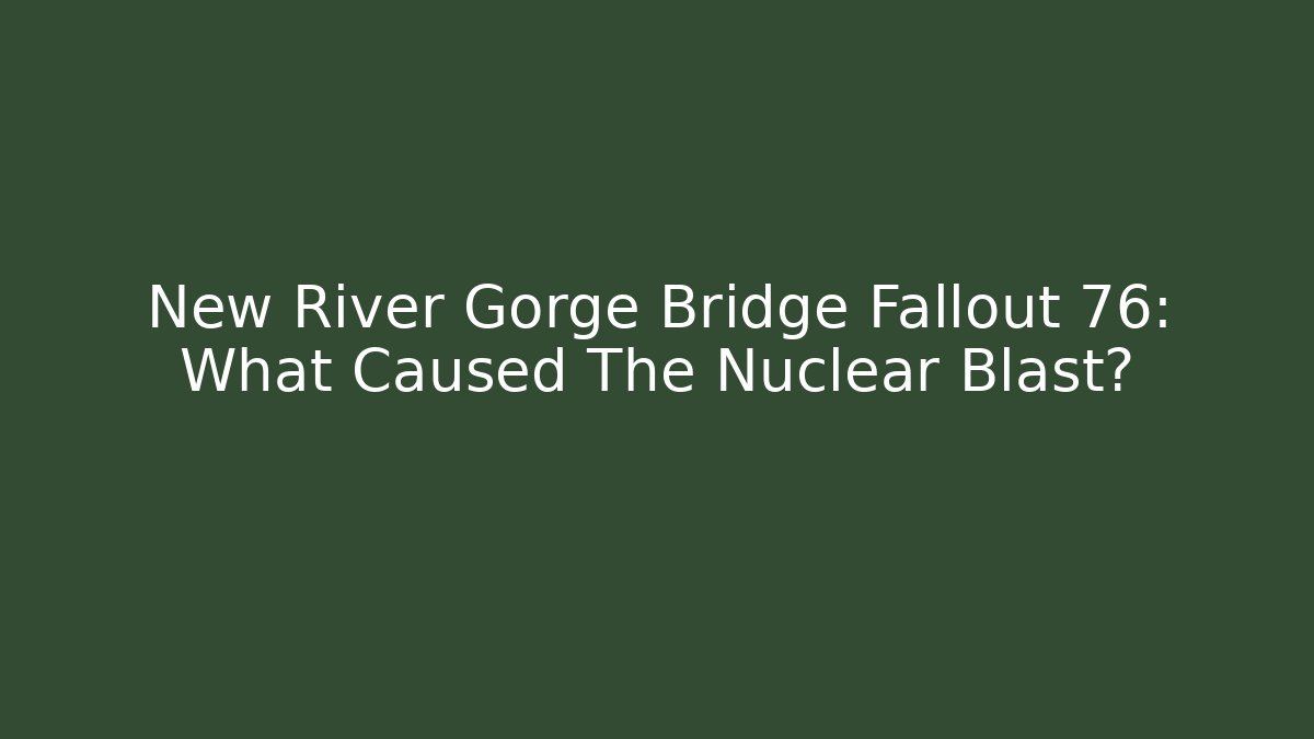 New River Gorge Bridge Fallout 76: What Caused The Nuclear Blast?