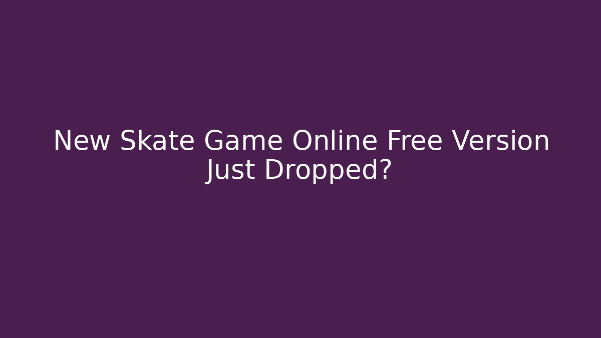 New Skate Game Online Free Version Just Dropped?