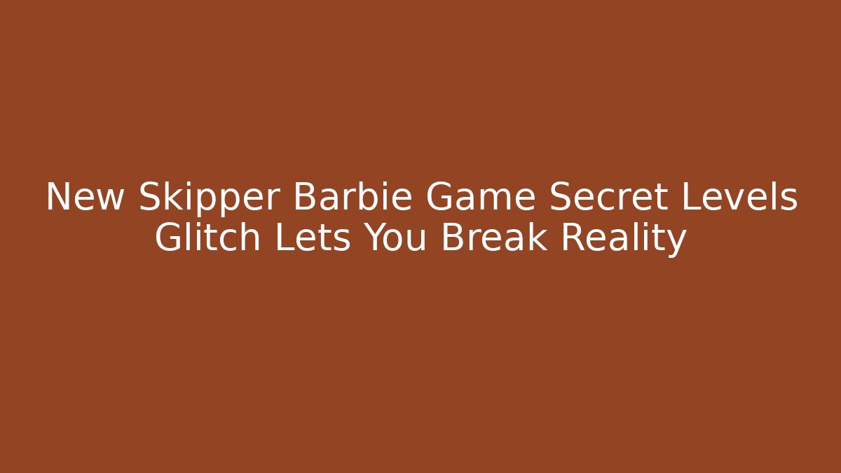 New Skipper Barbie Game Secret Levels Glitch Lets You Break Reality