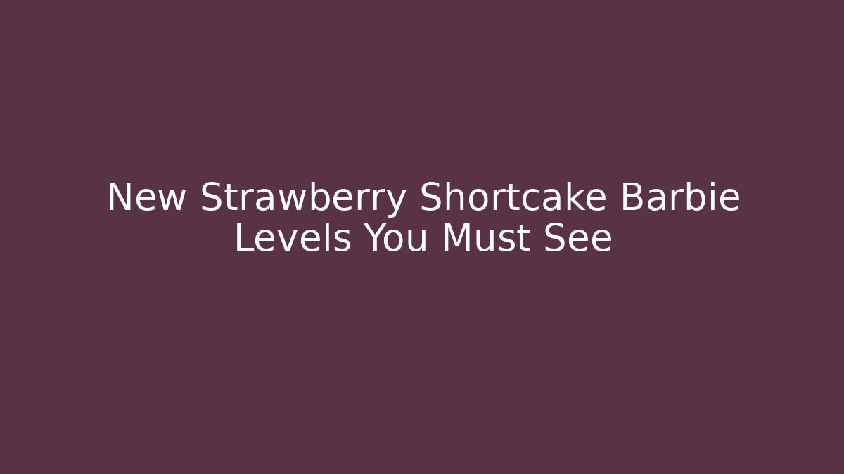 New Strawberry Shortcake Barbie Levels You Must See