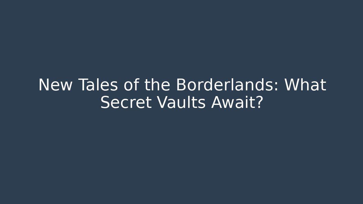 New Tales of the Borderlands: What Secret Vaults Await?