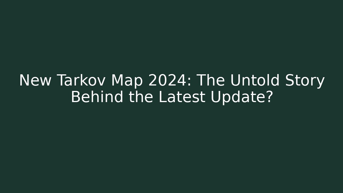 New Tarkov Map 2024: The Untold Story Behind the Latest Update?