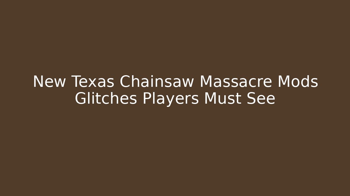 New Texas Chainsaw Massacre Mods Glitches Players Must See