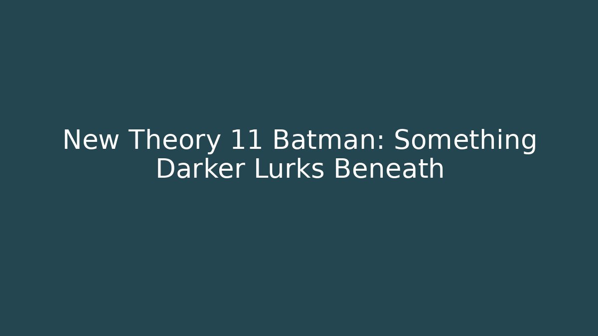 New Theory 11 Batman: Something Darker Lurks Beneath