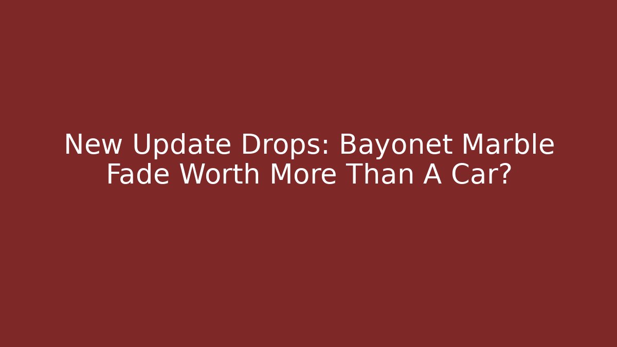 New Update Drops: Bayonet Marble Fade Worth More Than A Car?