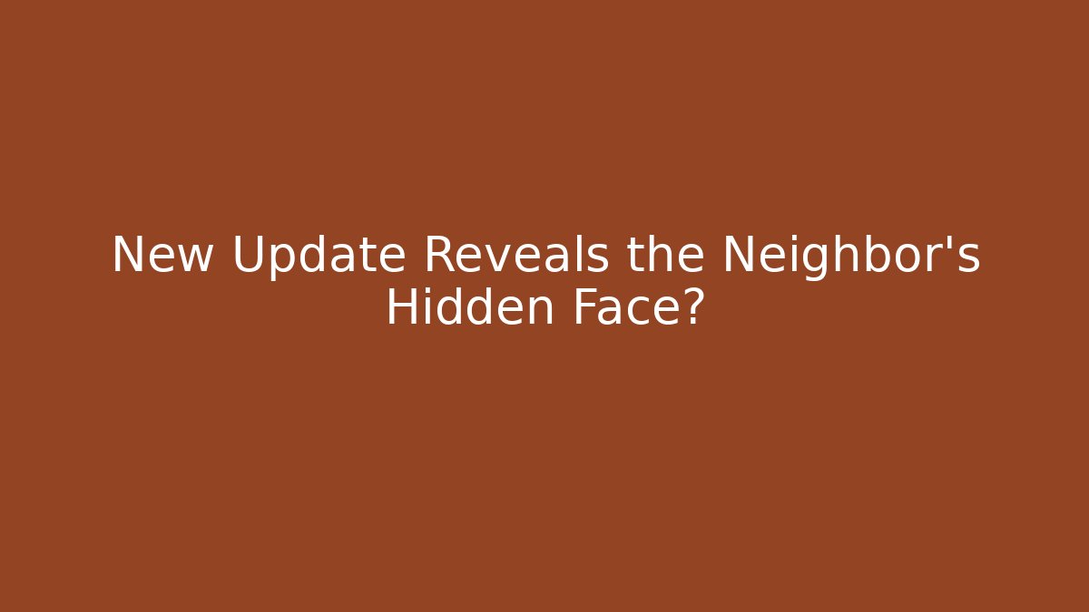 New Update Reveals the Neighbor's Hidden Face?