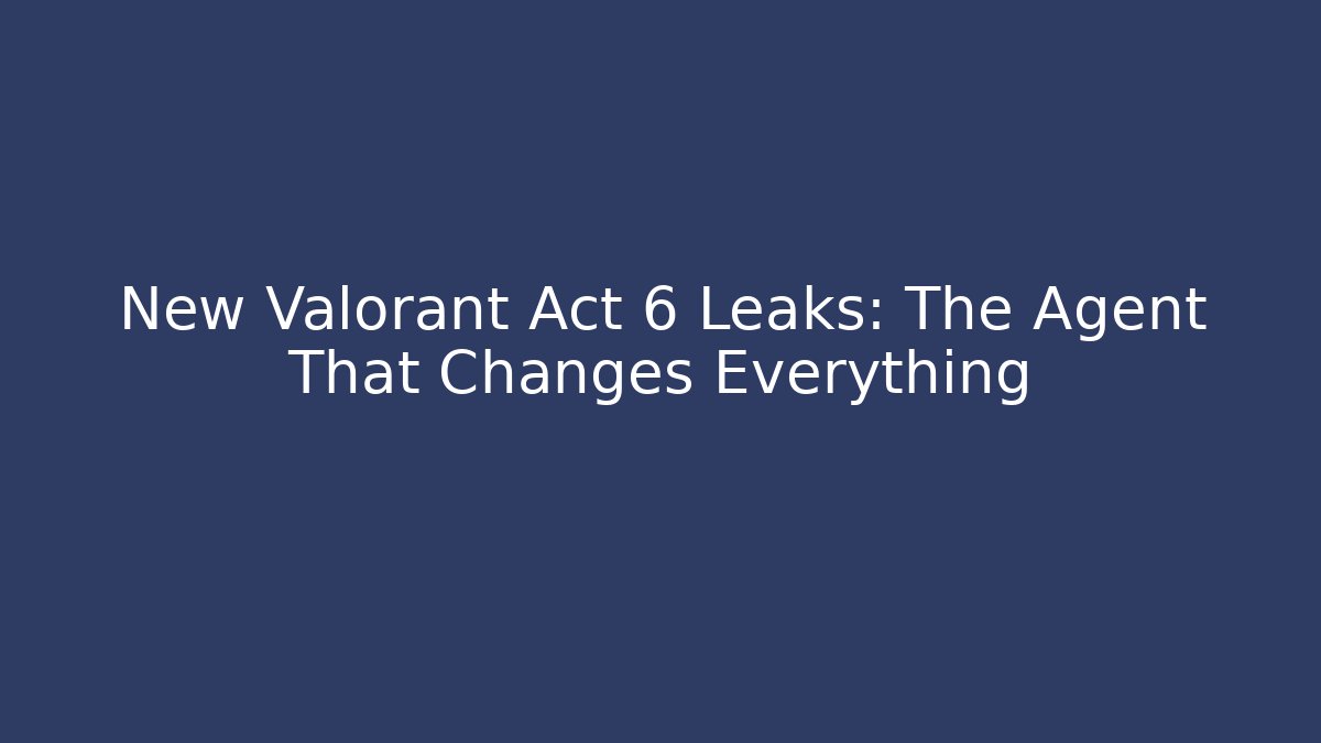 New Valorant Act 6 Leaks: The Agent That Changes Everything
