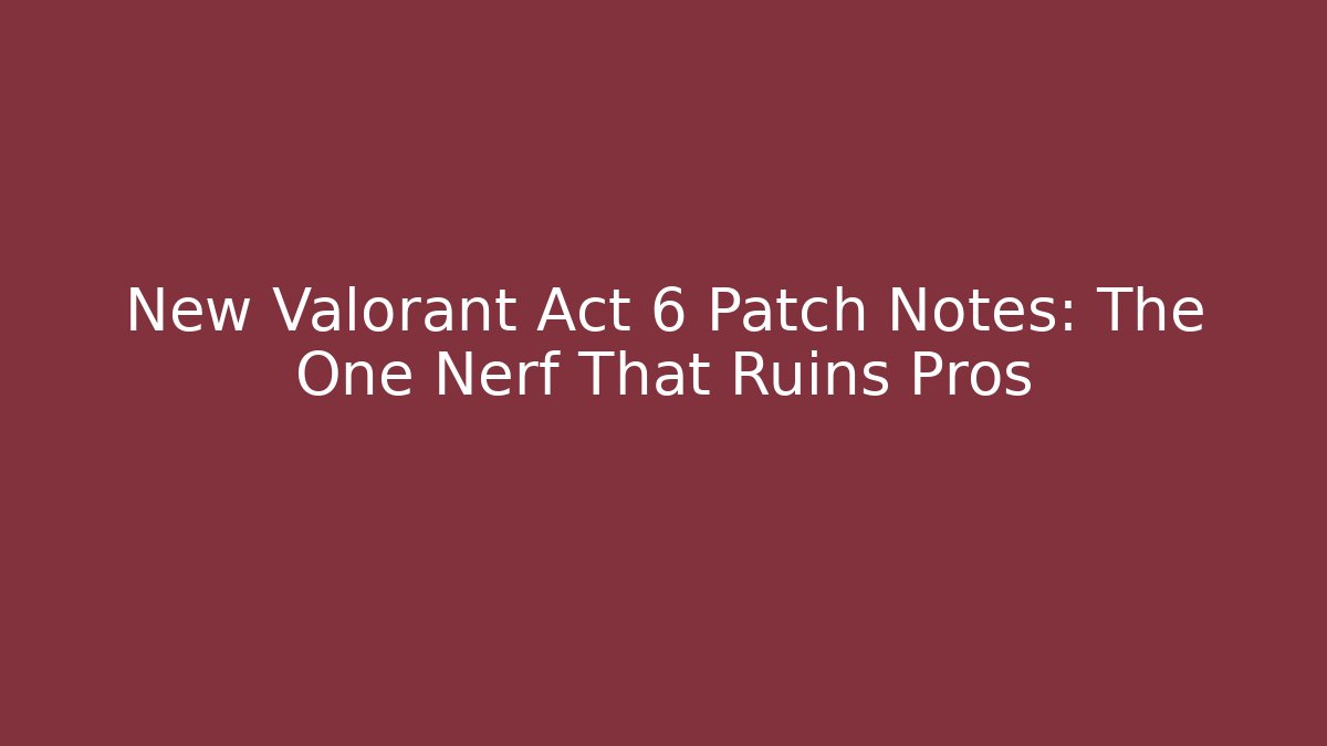New Valorant Act 6 Patch Notes: The One Nerf That Ruins Pros