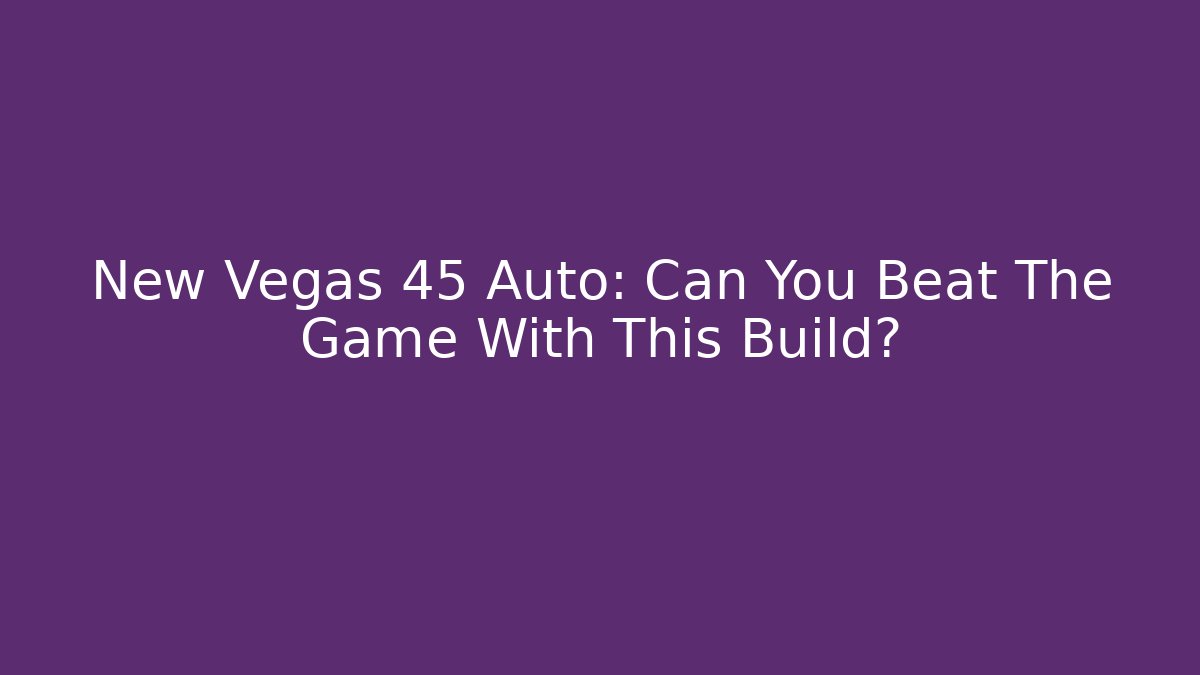 New Vegas 45 Auto: Can You Beat The Game With This Build?