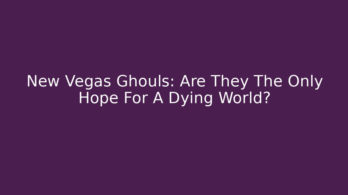 New Vegas Ghouls: Are They The Only Hope For A Dying World?
