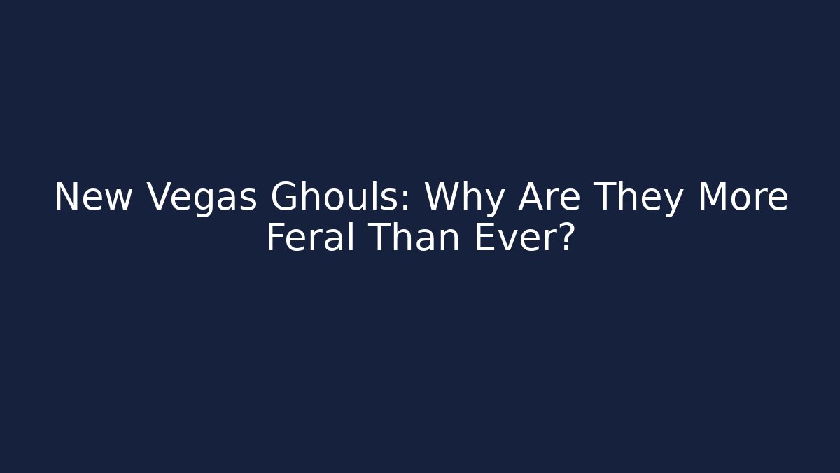 New Vegas Ghouls: Why Are They More Feral Than Ever?