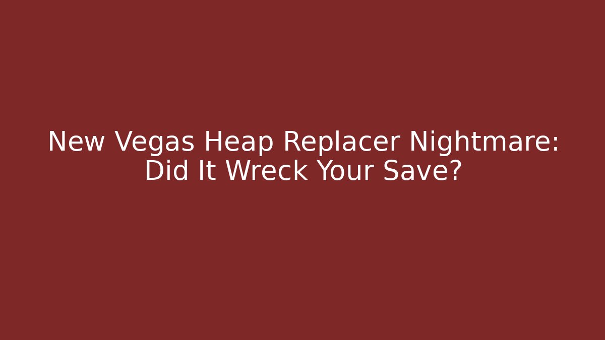 New Vegas Heap Replacer Nightmare: Did It Wreck Your Save?