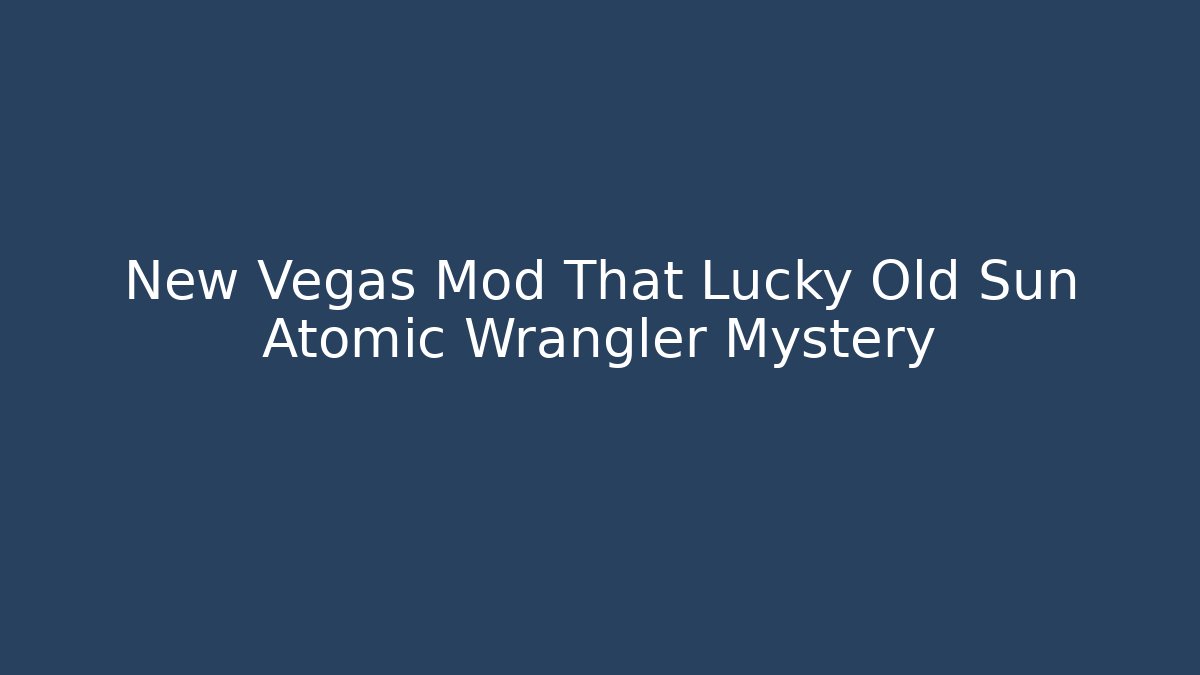 New Vegas Mod That Lucky Old Sun Atomic Wrangler Mystery
