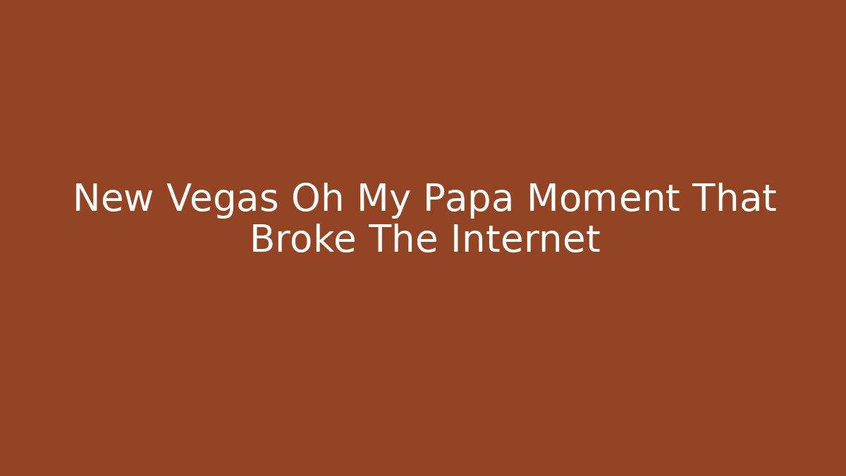 New Vegas Oh My Papa Moment That Broke The Internet
