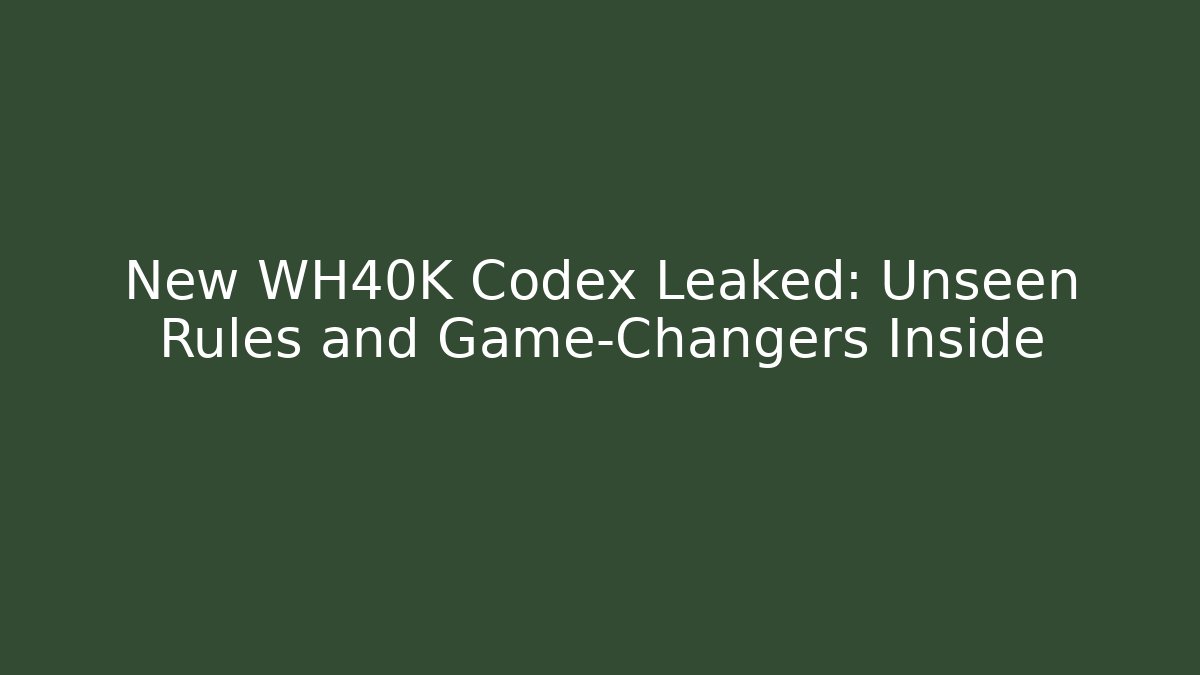 New WH40K Codex Leaked: Unseen Rules and Game-Changers Inside
