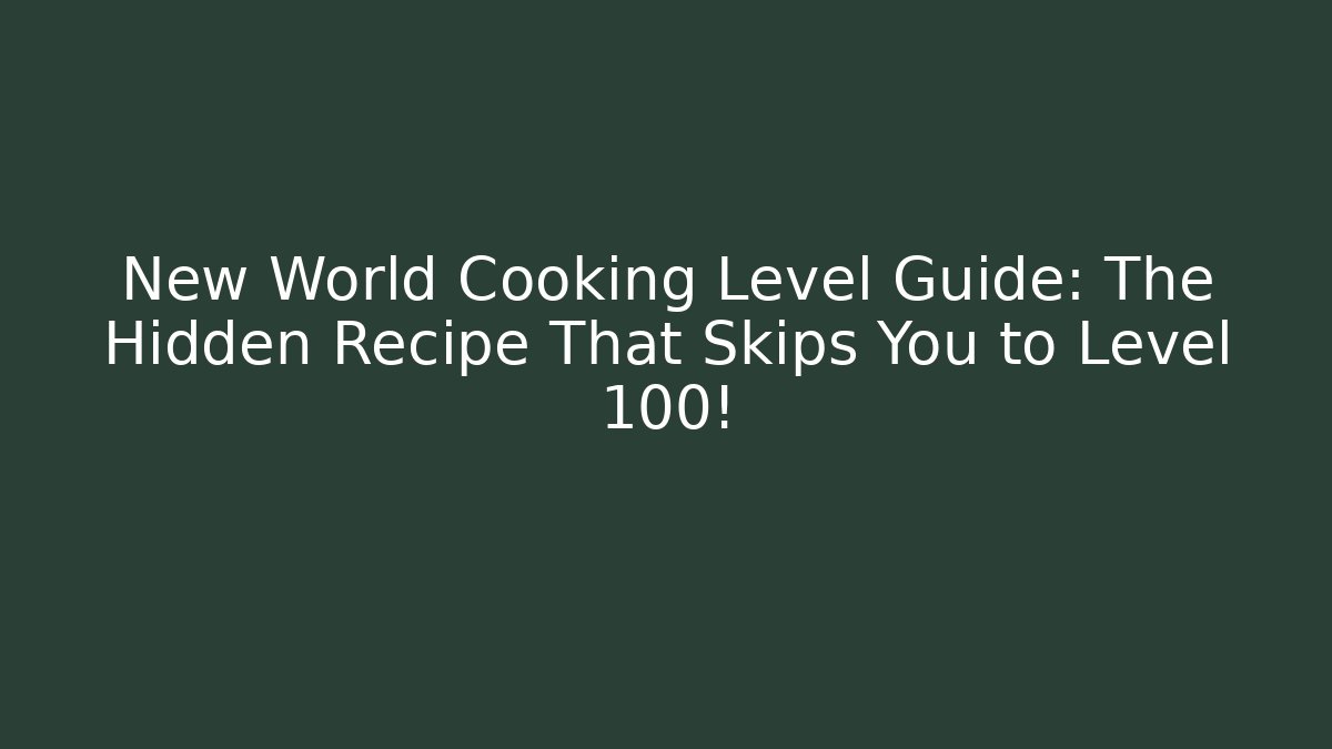 New World Cooking Level Guide: The Hidden Recipe That Skips You to Level 100!